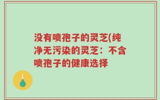 没有喷孢子的灵芝(纯净无污染的灵芝：不含喷孢子的健康选择