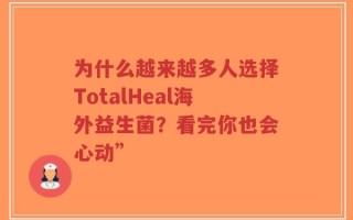 为什么越来越多人选择TotalHeal海外益生菌？看完你也会心动”