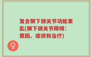 复合颞下颌关节功能紊乱(颞下颌关节障碍：原因、症状和治疗)