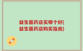 益生菌药店买哪个好(益生菌药店购买指南)