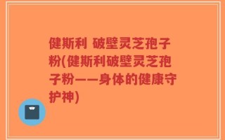 健斯利 破壁灵芝孢子粉(健斯利破壁灵芝孢子粉——身体的健康守护神)
