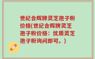世纪合辉牌灵芝孢子粉价格(世纪合辉牌灵芝孢子粉价格：优质灵芝孢子粉询问即可。)