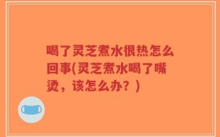 喝了灵芝煮水很热怎么回事(灵芝煮水喝了嘴烫，该怎么办？)