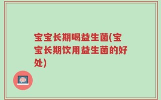 宝宝长期喝益生菌(宝宝长期饮用益生菌的好处)