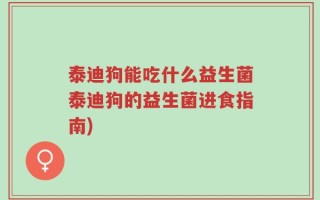 泰迪狗能吃什么益生菌泰迪狗的益生菌进食指南)