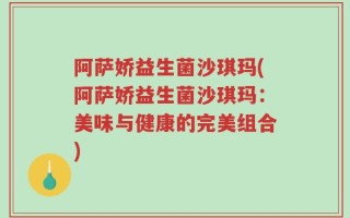 阿萨娇益生菌沙琪玛(阿萨娇益生菌沙琪玛：美味与健康的完美组合)
