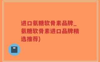 进口氨糖软骨素品牌_氨糖软骨素进口品牌精选推荐)