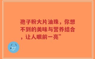 孢子粉大片油珠，你想不到的美味与营养结合，让人眼前一亮”