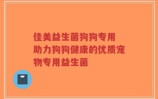 佳美益生菌狗狗专用 助力狗狗健康的优质宠物专用益生菌
