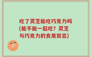 吃了灵芝能吃巧克力吗(能不能一起吃？灵芝与巧克力的食用禁忌)