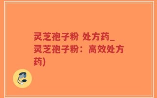 灵芝孢子粉 处方药_灵芝孢子粉：高效处方药)