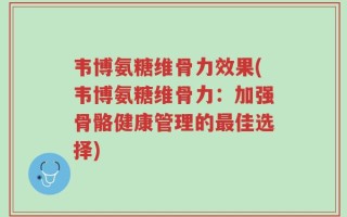 韦博氨糖维骨力效果(韦博氨糖维骨力：加强骨骼健康管理的最佳选择)