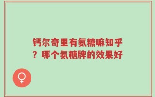 钙尔奇里有氨糖嘛知乎？哪个氨糖牌的效果好