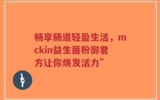 畅享肠道轻盈生活，mckin益生菌粉御君方让你焕发活力”