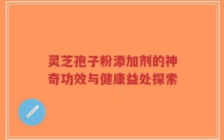 灵芝孢子粉添加剂的神奇功效与健康益处探索