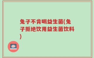 兔子不肯喝益生菌(兔子拒绝饮用益生菌饮料)