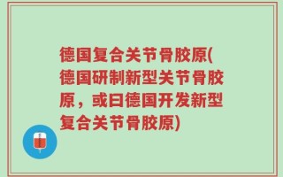 德国复合关节骨胶原(德国研制新型关节骨胶原，或曰德国开发新型复合关节骨胶原)