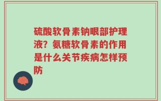 硫酸软骨素钠眼部护理液？氨糖软骨素的作用是什么关节疾病怎样预防