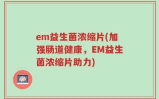 em益生菌浓缩片(加强肠道健康，EM益生菌浓缩片助力)