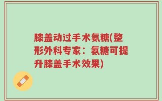 膝盖动过手术氨糖(整形外科专家：氨糖可提升膝盖手术效果)