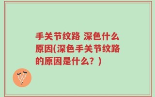 手关节纹路 深色什么原因(深色手关节纹路的原因是什么？)