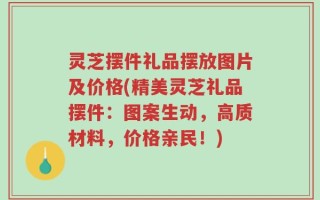 灵芝摆件礼品摆放图片及价格(精美灵芝礼品摆件：图案生动，高质材料，价格亲民！)
