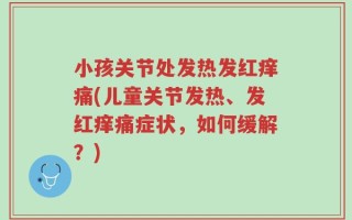 小孩关节处发热发红痒痛(儿童关节发热、发红痒痛症状，如何缓解？)