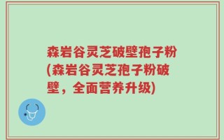 森岩谷灵芝破壁孢子粉(森岩谷灵芝孢子粉破壁，全面营养升级)