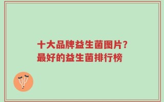 十大品牌益生菌图片？最好的益生菌排行榜