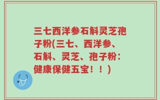 三七西洋参石斛灵芝孢子粉(三七、西洋参、石斛、灵芝、孢子粉：健康保健五宝！！)