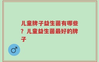 儿童牌子益生菌有哪些？儿童益生菌最好的牌子