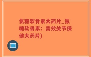 氨糖软骨素大药片_氨糖软骨素：高效关节保健大药片)