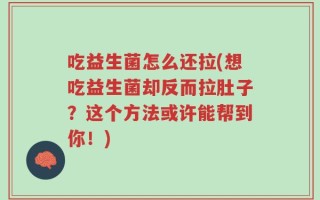 吃益生菌怎么还拉(想吃益生菌却反而拉肚子？这个方法或许能帮到你！)