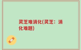 灵芝难消化(灵芝：消化难题)