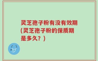 灵芝孢子粉有没有效期(灵芝孢子粉的保质期是多久？)