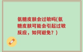 氨糖皮肤会过敏吗(氨糖皮肤可能会引起过敏反应，如何避免？)