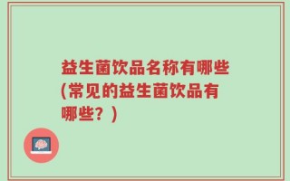 益生菌饮品名称有哪些(常见的益生菌饮品有哪些？)