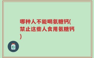 哪种人不能喝氨糖钙(禁止这些人食用氨糖钙)
