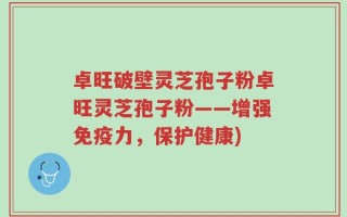 卓旺破壁灵芝孢子粉卓旺灵芝孢子粉——增强免疫力，保护健康)