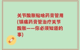 关节酸胀贴啥药膏管用(镇痛药膏管治疗关节酸胀——你必须知道的事)