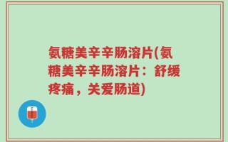 氨糖美辛辛肠溶片(氨糖美辛辛肠溶片：舒缓疼痛，关爱肠道)