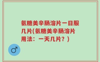 氨糖美辛肠溶片一日服几片(氨糖美辛肠溶片用法：一天几片？)