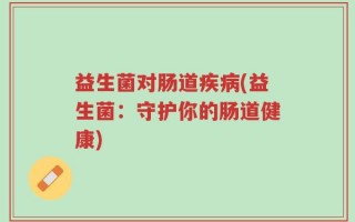 益生菌对肠道疾病(益生菌：守护你的肠道健康)