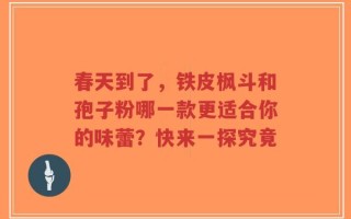 春天到了，铁皮枫斗和孢子粉哪一款更适合你的味蕾？快来一探究竟