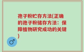 孢子粉贮存方法(正确的孢子粉储存方法：保障植物研究成功的关键)