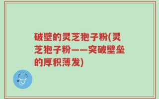 破壁的灵芝狍子粉(灵芝狍子粉——突破壁垒的厚积薄发)