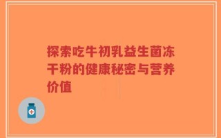 探索吃牛初乳益生菌冻干粉的健康秘密与营养价值