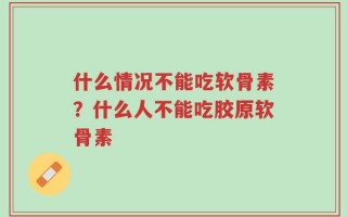 什么情况不能吃软骨素？什么人不能吃胶原软骨素