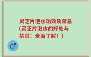 灵芝片泡水功效及禁忌(灵芝片泡水的好处与禁忌：全面了解！)