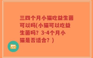 三四个月小猫吃益生菌可以吗(小猫可以吃益生菌吗？3-4个月小猫是否适合？)